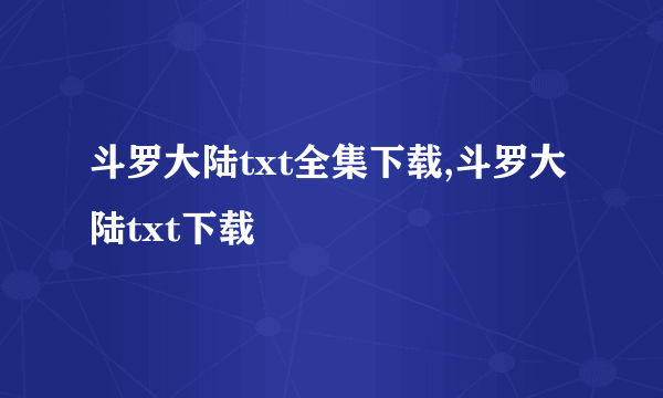 斗罗大陆txt全集下载,斗罗大陆txt下载