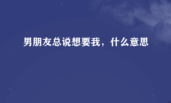 男朋友总说想要我，什么意思