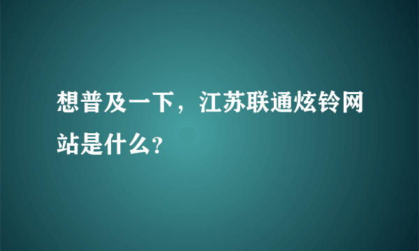 想普及一下，江苏联通炫铃网站是什么？