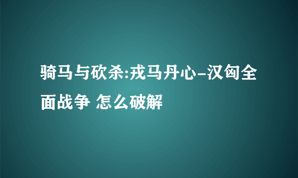 骑马与砍杀:戎马丹心-汉匈全面战争 怎么破解