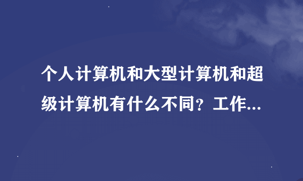 个人计算机和大型计算机和超级计算机有什么不同？工作站属于哪种计算机？服务器有属于哪种计算机？