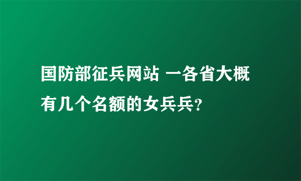 国防部征兵网站 一各省大概有几个名额的女兵兵？