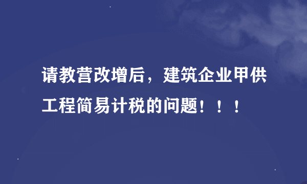 请教营改增后，建筑企业甲供工程简易计税的问题！！！