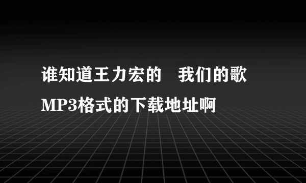 谁知道王力宏的   我们的歌  MP3格式的下载地址啊