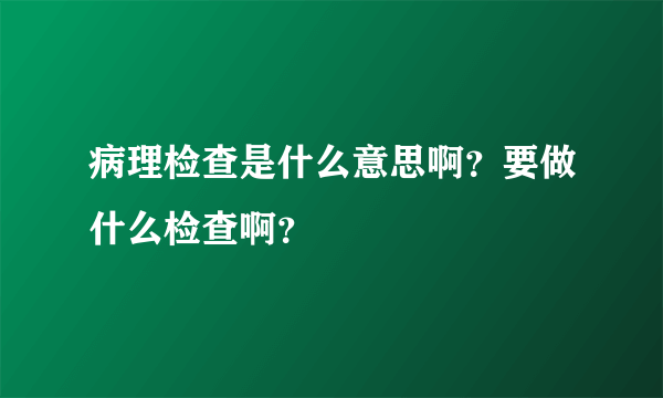 病理检查是什么意思啊？要做什么检查啊？