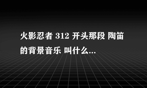 火影忍者 312 开头那段 陶笛的背景音乐 叫什么名字？幽鬼丸出场就有