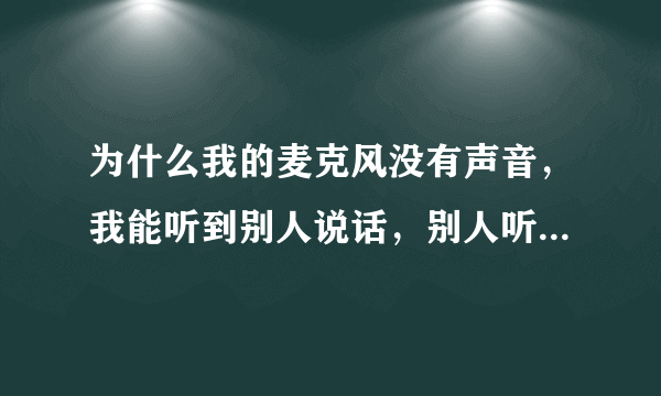 为什么我的麦克风没有声音，我能听到别人说话，别人听不到我在说话啊？不胜赶谢！