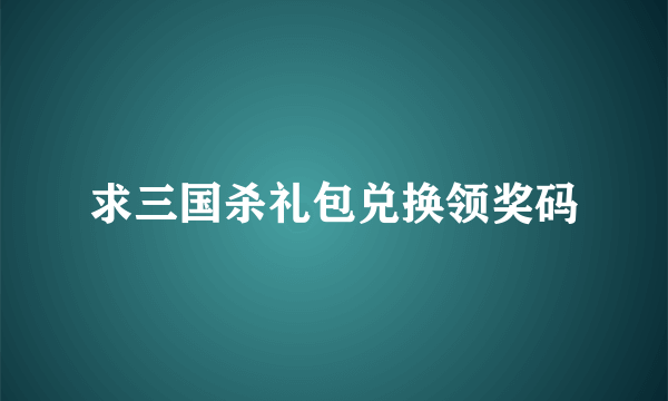 求三国杀礼包兑换领奖码