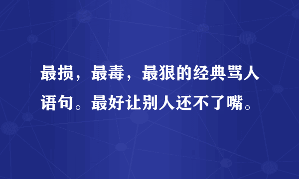 最损，最毒，最狠的经典骂人语句。最好让别人还不了嘴。