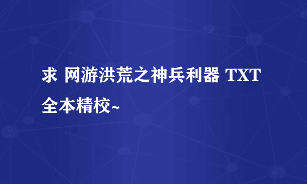 求 网游洪荒之神兵利器 TXT全本精校~