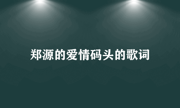 郑源的爱情码头的歌词