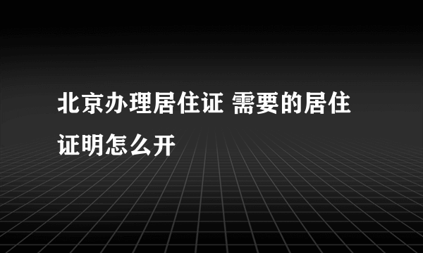 北京办理居住证 需要的居住证明怎么开