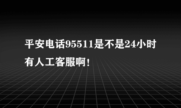 平安电话95511是不是24小时有人工客服啊！