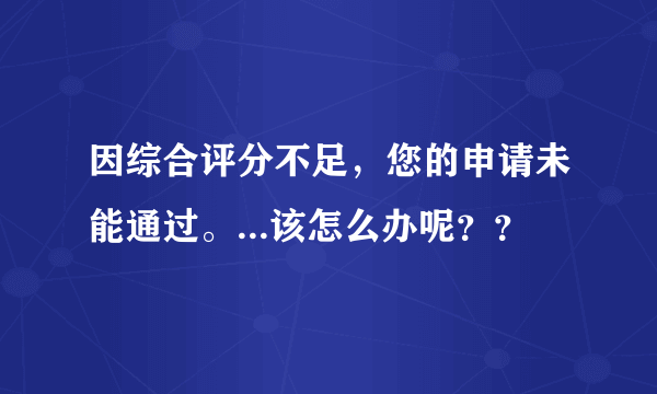 因综合评分不足，您的申请未能通过。...该怎么办呢？？