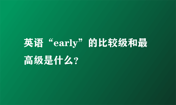 英语“early”的比较级和最高级是什么？