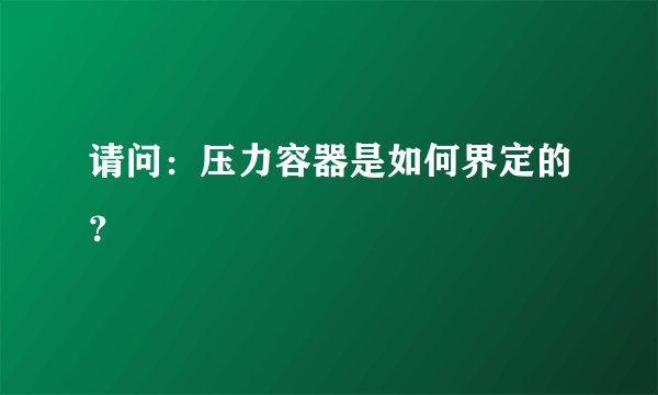 请问：压力容器是如何界定的？