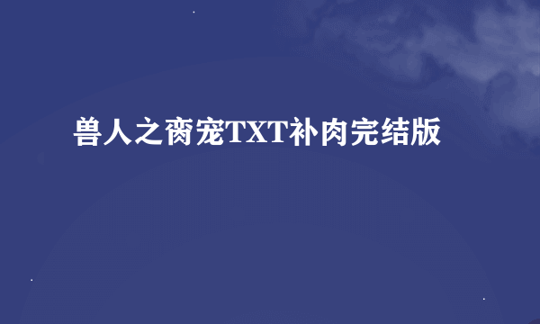 兽人之脔宠TXT补肉完结版