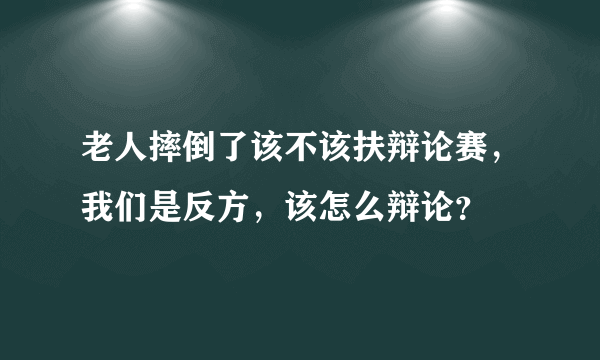 老人摔倒了该不该扶辩论赛，我们是反方，该怎么辩论？