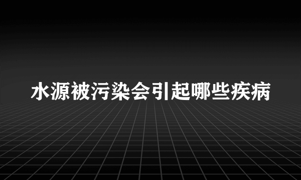 水源被污染会引起哪些疾病