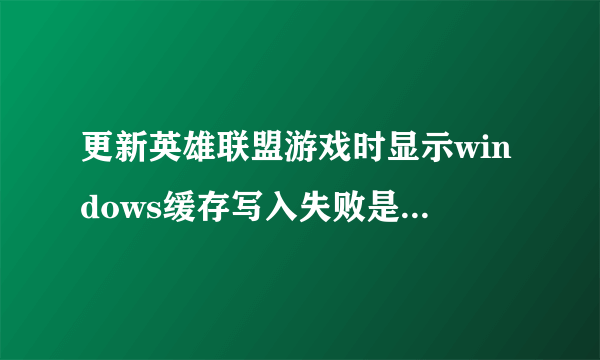 更新英雄联盟游戏时显示windows缓存写入失败是怎么回事