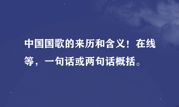 中国国歌的来历和含义！在线等，一句话或两句话概括。