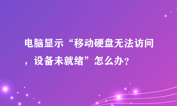 电脑显示“移动硬盘无法访问，设备未就绪”怎么办？