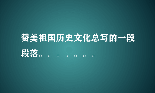 赞美祖国历史文化总写的一段段落。。。。。。。