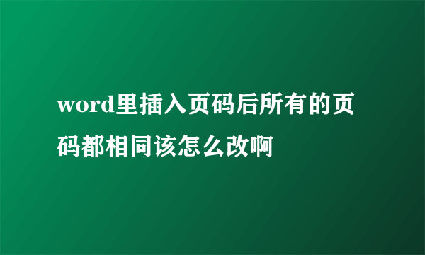 word里插入页码后所有的页码都相同该怎么改啊