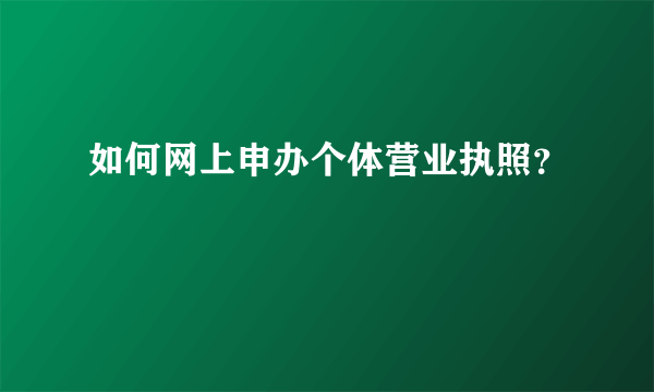 如何网上申办个体营业执照？