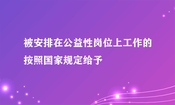 被安排在公益性岗位上工作的按照国家规定给予