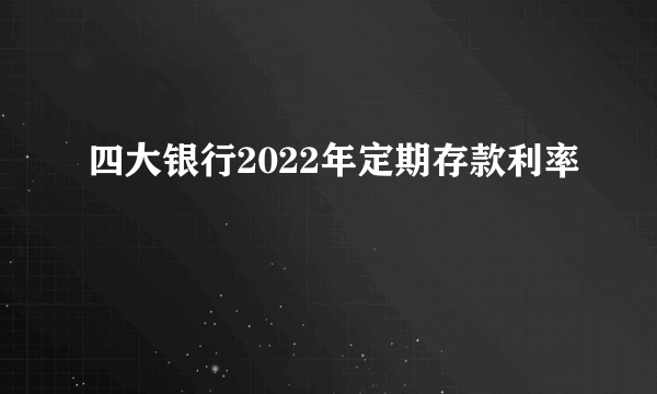 四大银行2022年定期存款利率