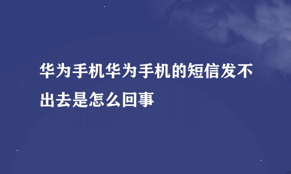 华为手机华为手机的短信发不出去是怎么回事