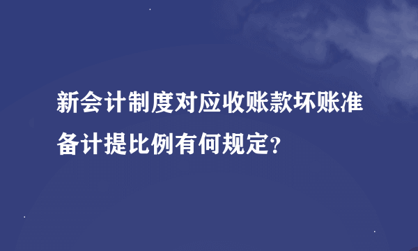 新会计制度对应收账款坏账准备计提比例有何规定？