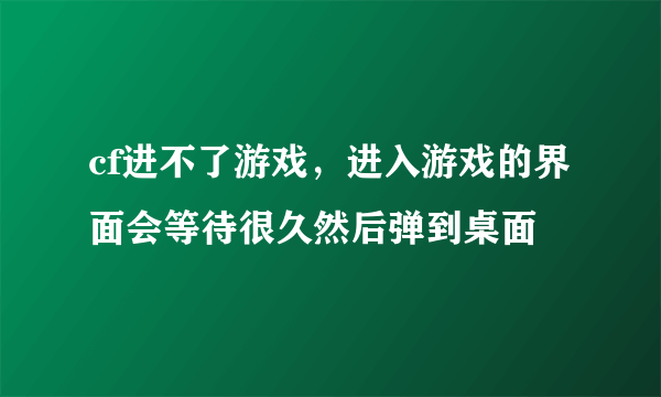 cf进不了游戏，进入游戏的界面会等待很久然后弹到桌面