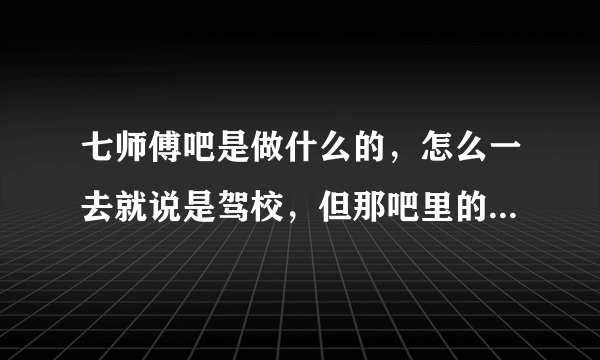 七师傅吧是做什么的，怎么一去就说是驾校，但那吧里的内容都是韩团tara，谁能告诉我一下