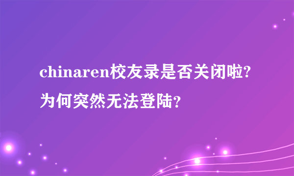 chinaren校友录是否关闭啦?为何突然无法登陆？