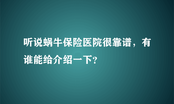 听说蜗牛保险医院很靠谱，有谁能给介绍一下？