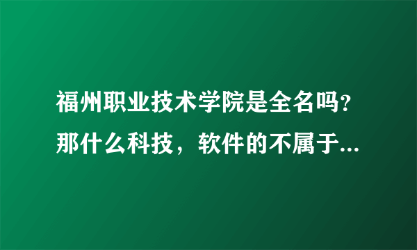 福州职业技术学院是全名吗？那什么科技，软件的不属于它的吧，福州职业技术学院的代码是多少，4位的