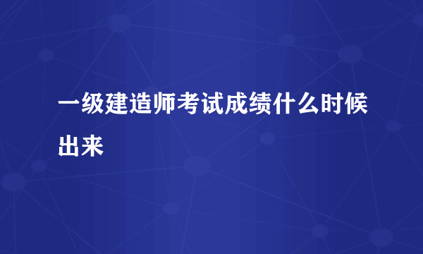 一级建造师考试成绩什么时候出来