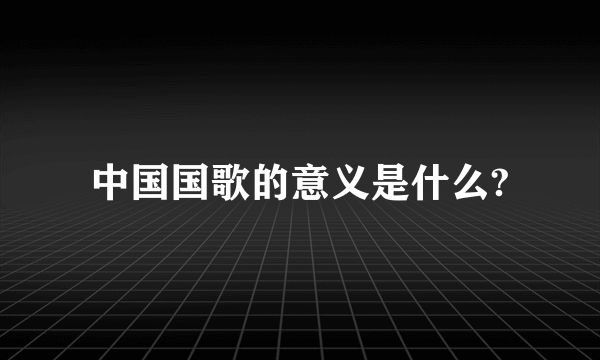 中国国歌的意义是什么?