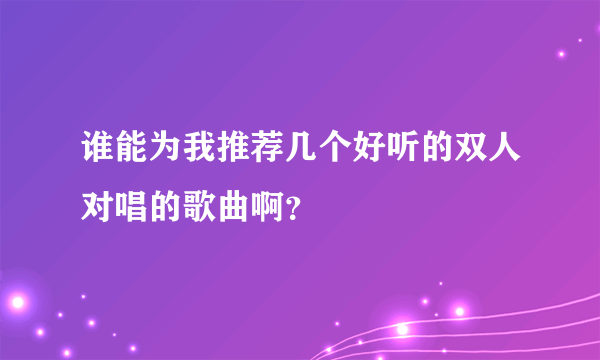 谁能为我推荐几个好听的双人对唱的歌曲啊？