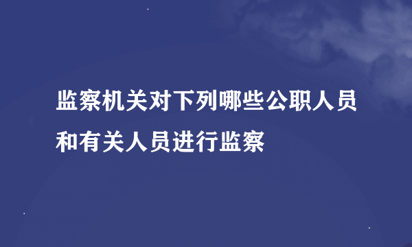 监察机关对下列哪些公职人员和有关人员进行监察