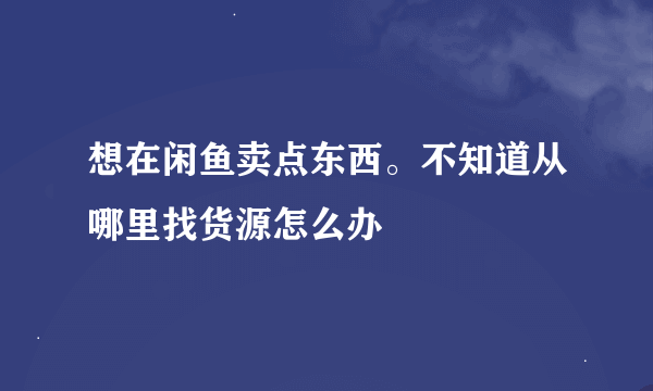 想在闲鱼卖点东西。不知道从哪里找货源怎么办