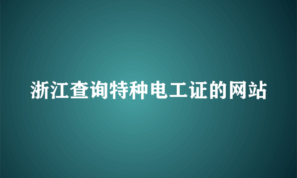 浙江查询特种电工证的网站