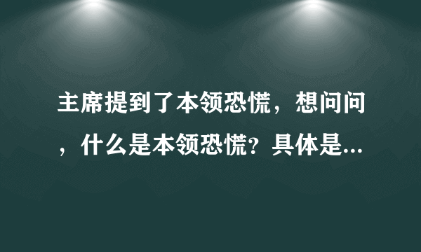 主席提到了本领恐慌，想问问，什么是本领恐慌？具体是些什么东西？