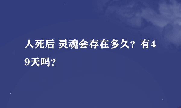 人死后 灵魂会存在多久？有49天吗？