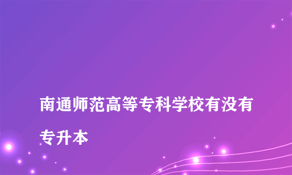 
南通师范高等专科学校有没有专升本

