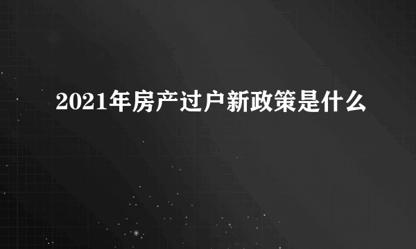 2021年房产过户新政策是什么