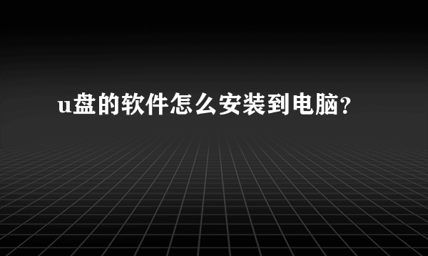 u盘的软件怎么安装到电脑？