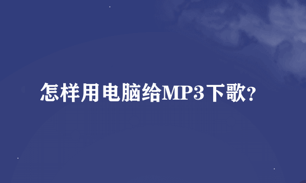 怎样用电脑给MP3下歌？